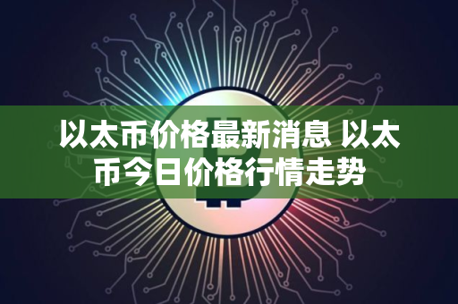 以太币价格最新消息 以太币今日价格行情走势