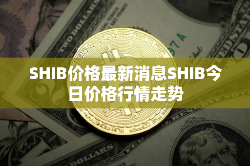 SHIB价格最新消息SHIB今日价格行情走势