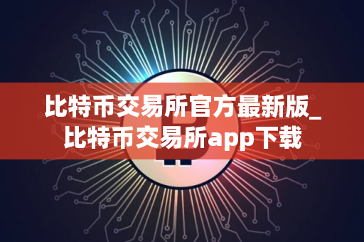 比特币交易所官方最新版_比特币交易所app下载