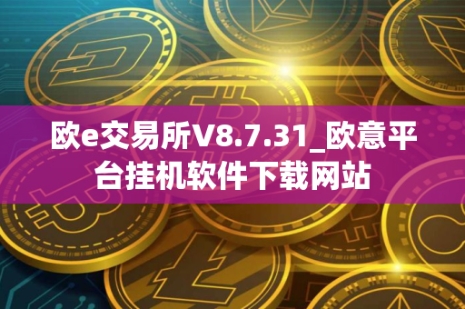 欧e交易所V8.7.31_欧意平台挂机软件下载网站