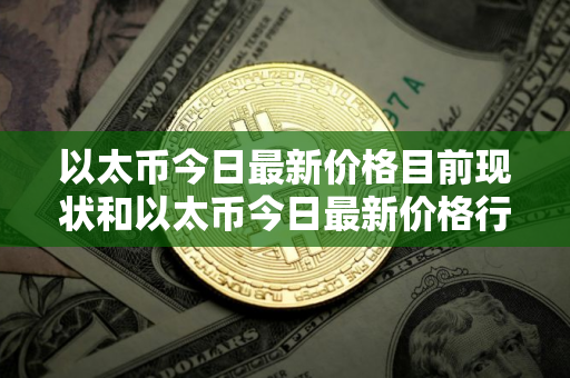 以太币今日最新价格目前现状和以太币今日最新价格行情走势详细介绍