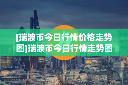 [瑞波币今日行情价格走势图]瑞波币今日行情走势图2025