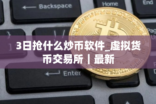 3日抢什么炒币软件_虚拟货币交易所｜最新