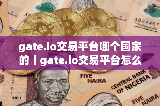 gate.io交易平台哪个国家的｜gate.io交易平台怎么样