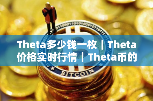 Theta多少钱一枚|Theta价格实时行情|Theta币的简单介绍