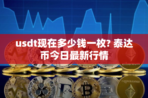 usdt现在多少钱一枚? 泰达币今日最新行情
