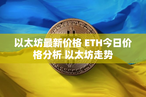 以太坊最新价格 ETH今日价格分析 以太坊走势