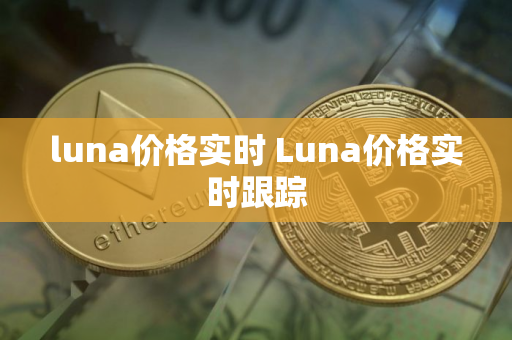 luna价格实时 Luna价格实时跟踪