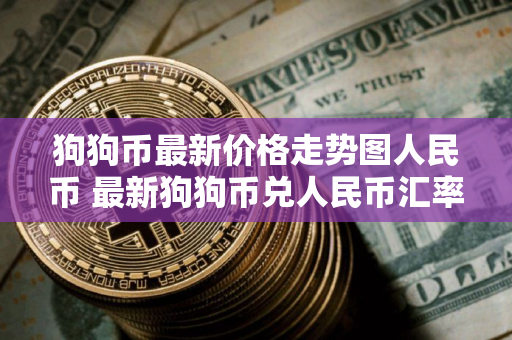 狗狗币最新价格走势图人民币 最新狗狗币兑人民币汇率