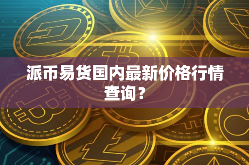 派币易货国内最新价格行情查询？