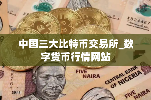 中国三大比特币交易所_数字货币行情网站