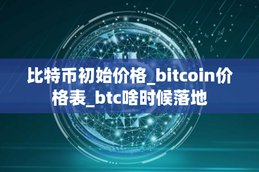 比特币初始价格_bitcoin价格表_btc啥时候落地