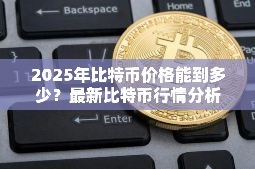 2025年比特币价格能到多少?最新比特币行情分析