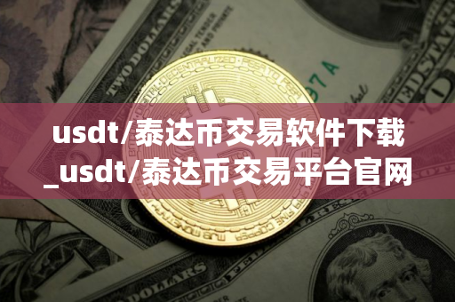 usdt/泰达币交易软件下载_usdt/泰达币交易平台官网下载