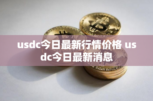usdc今日最新行情价格 usdc今日最新消息