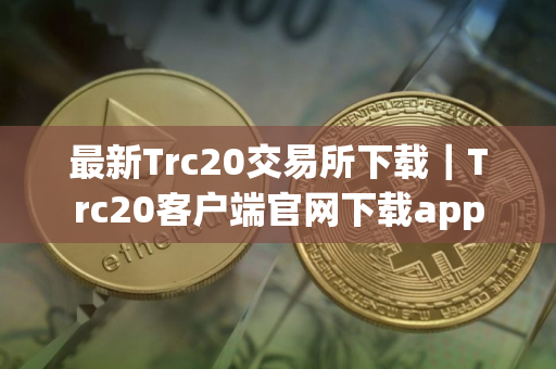 最新Trc20交易所下载|Trc20客户端官网下载app