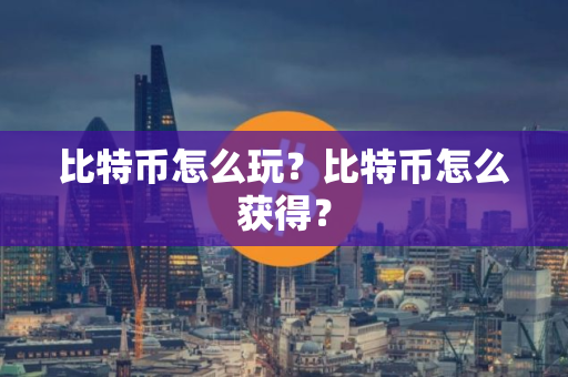 比特币怎么玩？比特币怎么获得？