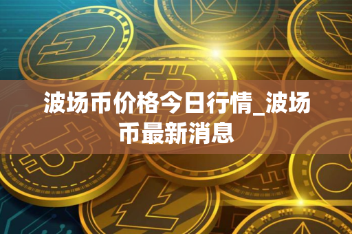 波场币价格今日行情_波场币最新消息