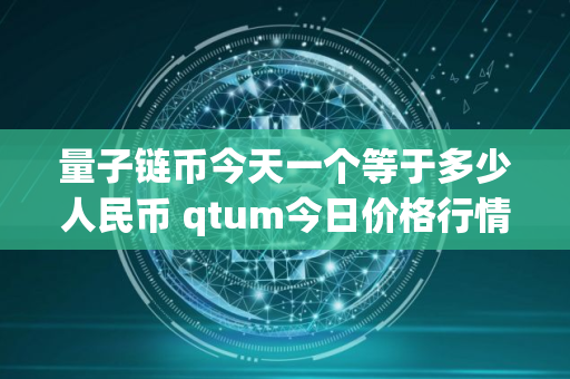 量子链币今天一个等于多少人民币 qtum今日价格行情