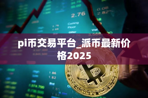 pi币交易平台_派币最新价格2025