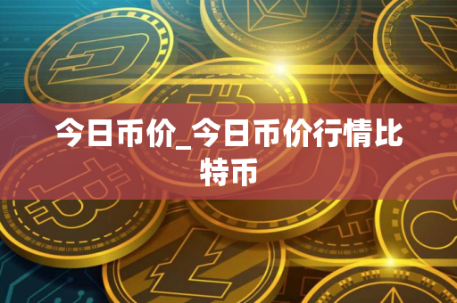 今日币价_今日币价行情比特币