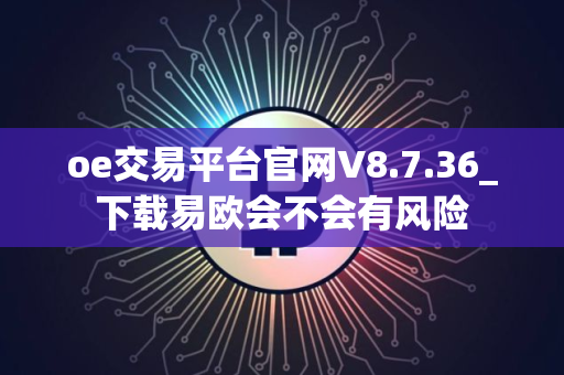 oe交易平台官网V8.7.36_下载易欧会不会有风险
