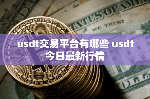 usdt交易平台有哪些 usdt今日最新行情