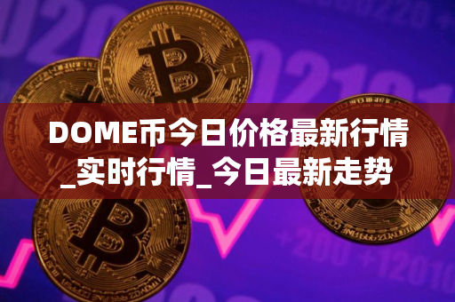 DOME币今日价格最新行情_实时行情_今日最新走势