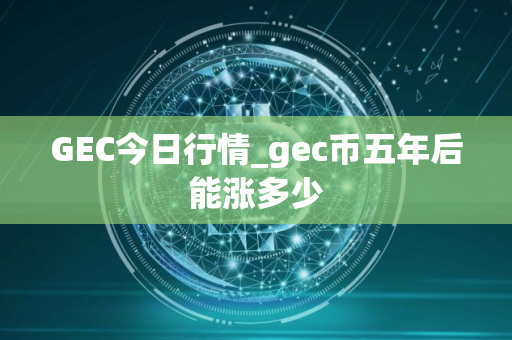 GEC今日行情_gec币五年后能涨多少