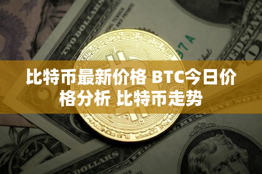 比特币最新价格 BTC今日价格分析 比特币走势