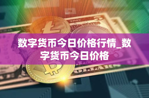 数字货币今日价格行情_数字货币今日价格