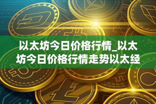 以太坊今日价格行情_以太坊今日价格行情走势以太经典
