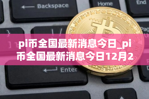 pi币全国最新消息今日_pi币全国最新消息今日12月28日