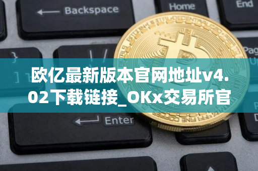欧亿最新版本官网地址v4.02下载链接_OKx交易所官网