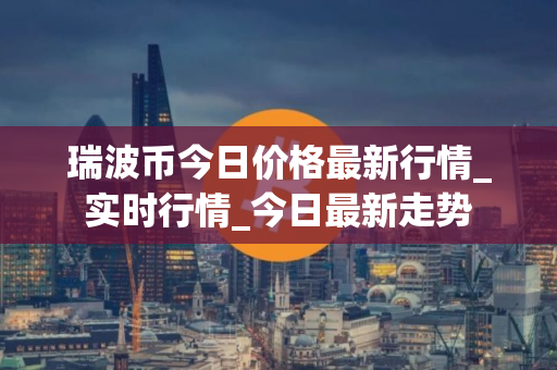 瑞波币今日价格最新行情_实时行情_今日最新走势