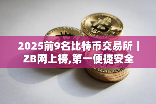 2025前9名比特币交易所｜ZB网上榜,第一便捷安全
