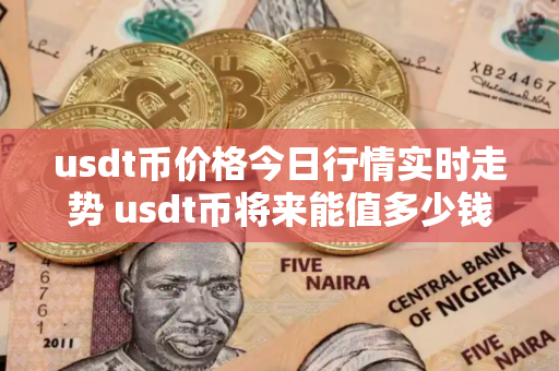 usdt币价格今日行情实时走势 usdt币将来能值多少钱