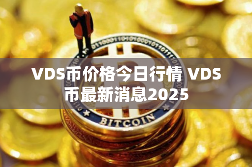 VDS币价格今日行情 VDS币最新消息2025 VDS币价格今日行情 VDS币最新消息2025