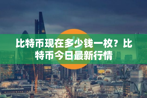 比特币现在多少钱一枚?比特币今日最新行情 比特币现在多少钱一枚?比特币今日最新行情