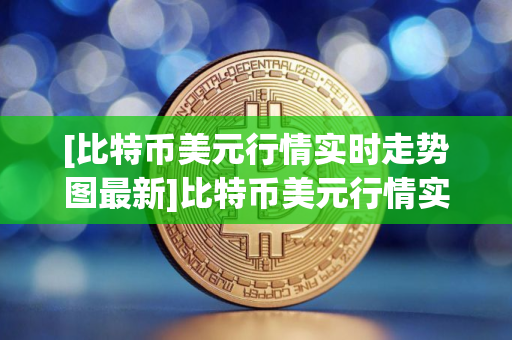 [比特币美元行情实时走势图最新]比特币美元行情实时走势图最新版