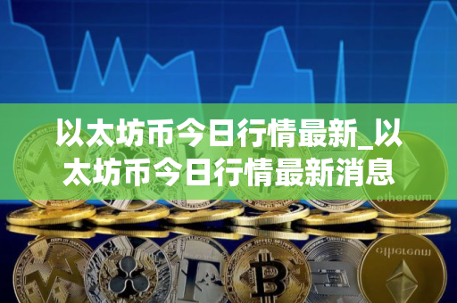 以太坊币今日行情最新_以太坊币今日行情最新消息 以太坊币今日行情最新_以太坊币今日行情最新消息