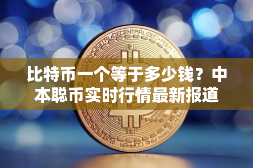 比特币一个等于多少钱？中本聪币实时行情最新报道