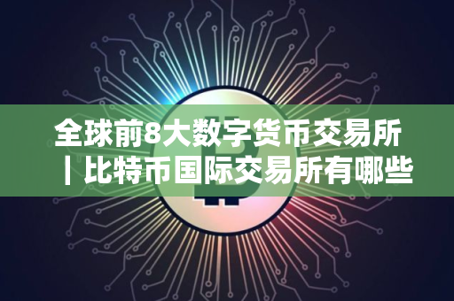 全球前8大数字货币交易所｜比特币国际交易所有哪些