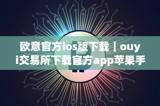 欧意官方ios版下载｜ouyi交易所下载官方app苹果手机怎么下载