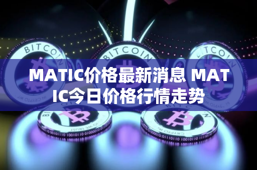 MATIC价格最新消息 MATIC今日价格行情走势 MATIC价格最新消息 MATIC今日价格行情走势