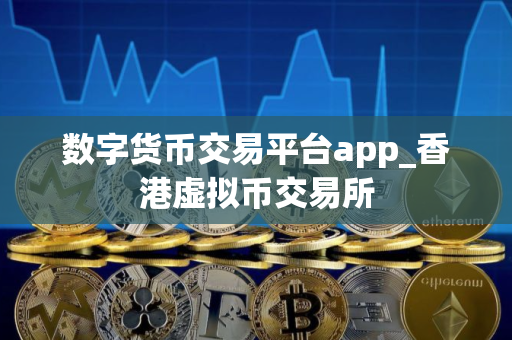 数字货币交易平台app_香港虚拟币交易所