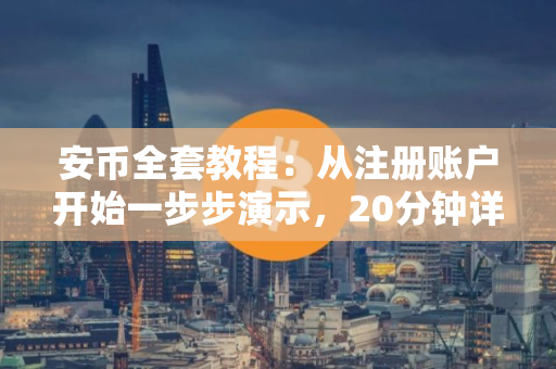 安币全套教程:从注册账户开始一步步演示,20分钟详细讲解