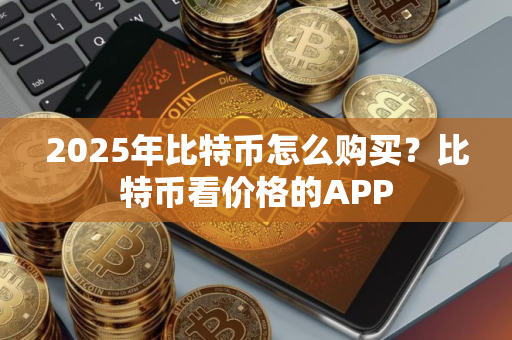 2025年比特币怎么购买？比特币看价格的APP