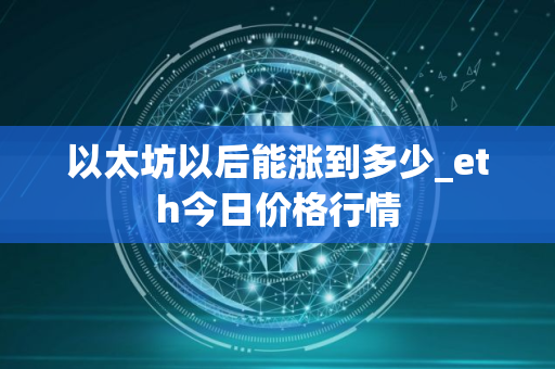 以太坊以后能涨到多少_eth今日价格行情