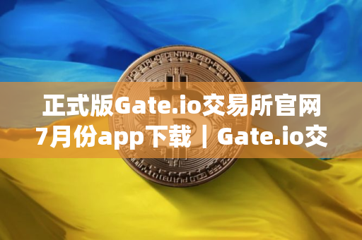 正式版Gate.io交易所官网7月份app下载|Gate.io交易所官网7月份版下载
